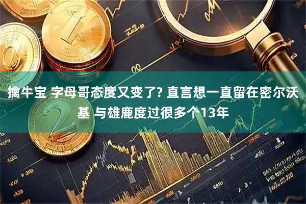 擒牛宝 字母哥态度又变了? 直言想一直留在密尔沃基 与雄鹿度过很多个13年