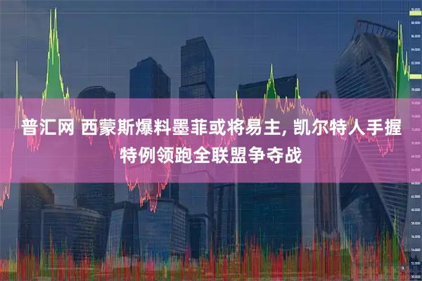 普汇网 西蒙斯爆料墨菲或将易主, 凯尔特人手握特例领跑全联盟争夺战