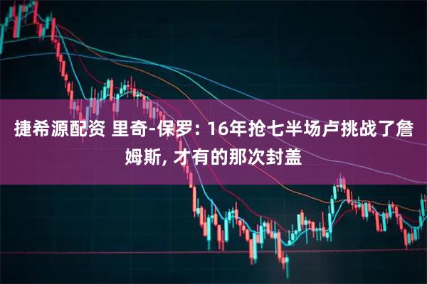 捷希源配资 里奇-保罗: 16年抢七半场卢挑战了詹姆斯, 才有的那次封盖