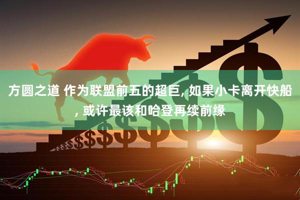 方圆之道 作为联盟前五的超巨, 如果小卡离开快船, 或许最该和哈登再续前缘