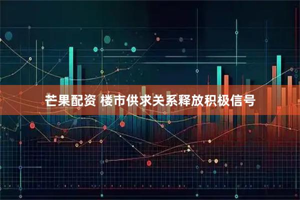 芒果配资 楼市供求关系释放积极信号