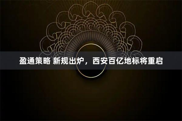 盈通策略 新规出炉，西安百亿地标将重启