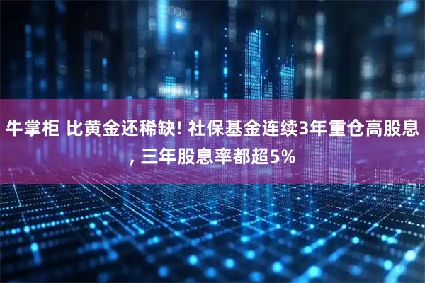 牛掌柜 比黄金还稀缺! 社保基金连续3年重仓高股息, 三年股息率都超5%