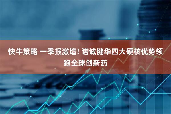 快牛策略 一季报激增! 诺诚健华四大硬核优势领跑全球创新药