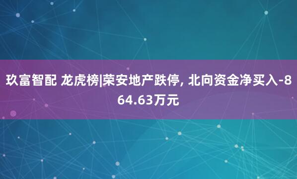 玖富智配 龙虎榜|荣安地产跌停, 北向资金净买入-864.63万元
