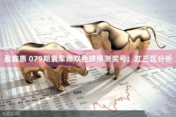 盈鑫惠 079期袁军师双色球预测奖号：红三区分析