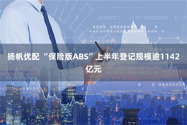扬帆优配 “保险版ABS”上半年登记规模逾1142亿元