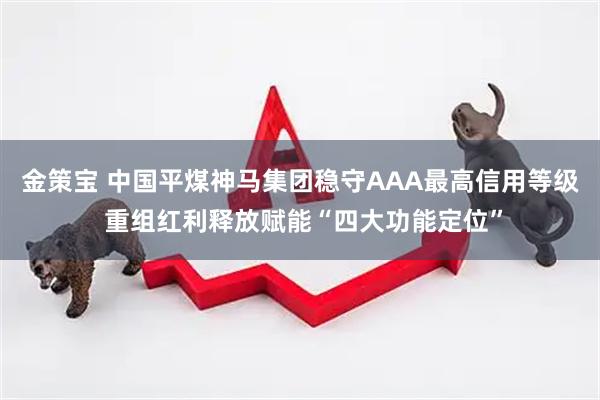 金策宝 中国平煤神马集团稳守AAA最高信用等级 重组红利释放赋能“四大功能定位”