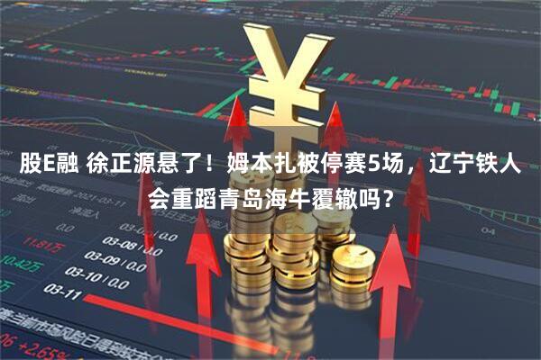 股E融 徐正源悬了！姆本扎被停赛5场，辽宁铁人会重蹈青岛海牛覆辙吗？
