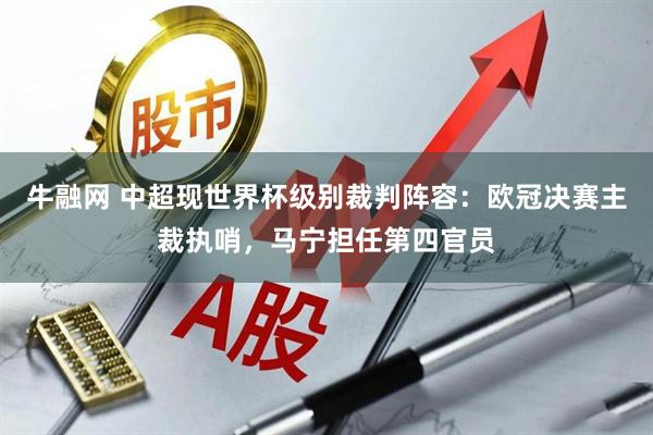 牛融网 中超现世界杯级别裁判阵容：欧冠决赛主裁执哨，马宁担任第四官员