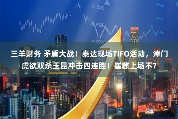 三羊财务 矛盾大战！泰达现场TIFO活动，津门虎欲双杀玉昆冲击四连胜！崔麒上场不？