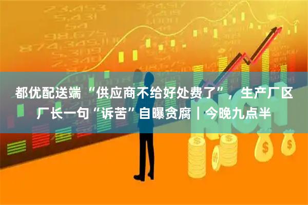 都优配送端 “供应商不给好处费了”，生产厂区厂长一句“诉苦”自曝贪腐｜今晚九点半