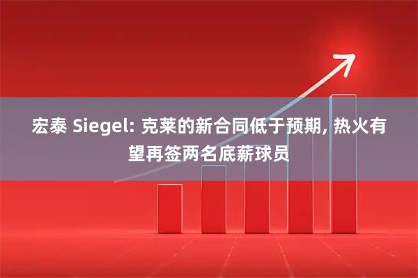 宏泰 Siegel: 克莱的新合同低于预期, 热火有望再签两名底薪球员