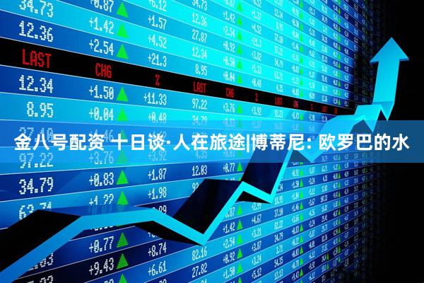 金八号配资 十日谈·人在旅途|博蒂尼: 欧罗巴的水
