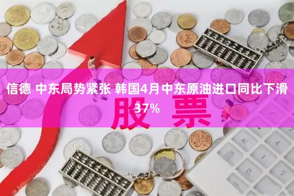 信德 中东局势紧张 韩国4月中东原油进口同比下滑37%