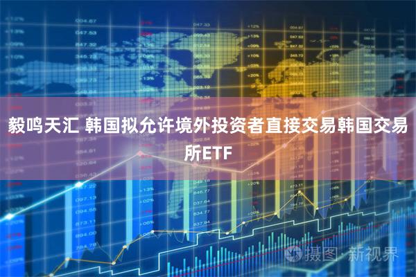 毅鸣天汇 韩国拟允许境外投资者直接交易韩国交易所ETF